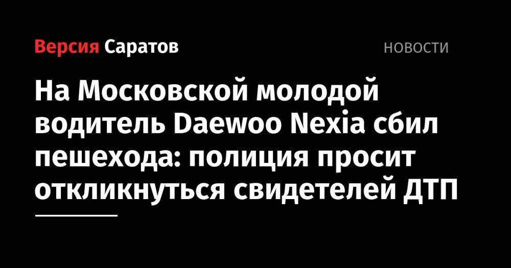 На Московской молодой водитель Daewoo Nexia сбил пешехода: полиция просит откликнуться свидетелей ДТП