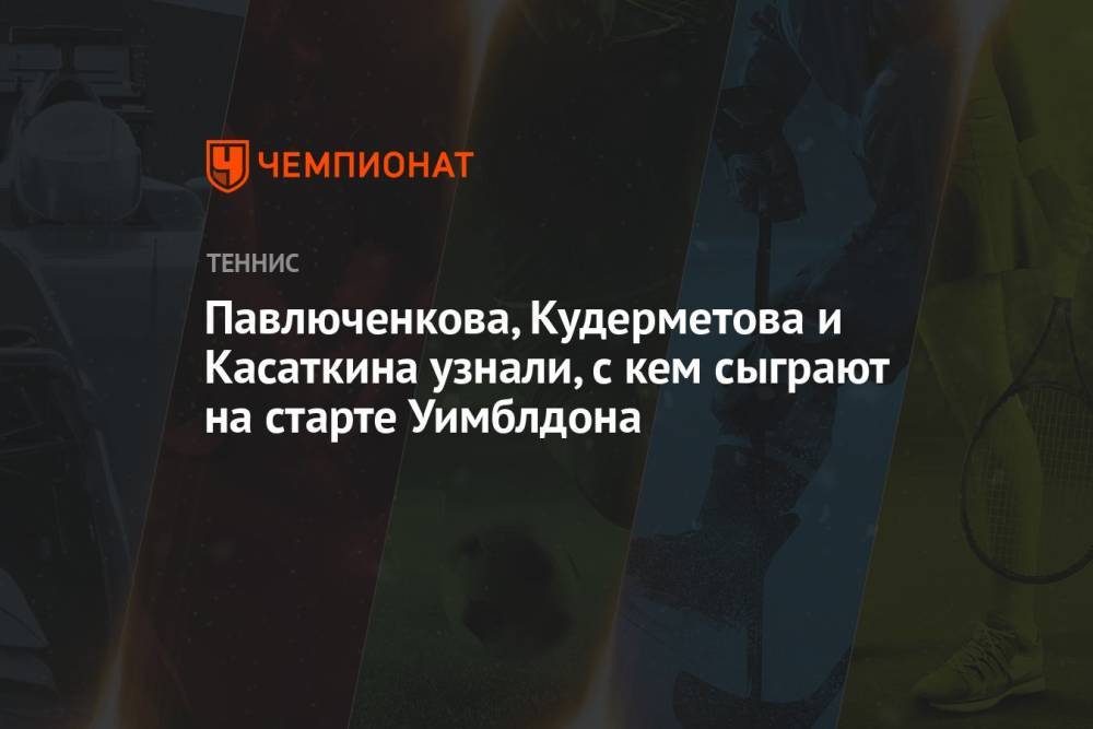 Павлюченкова, Кудерметова и Касаткина узнали, с кем сыграют на старте Уимблдона