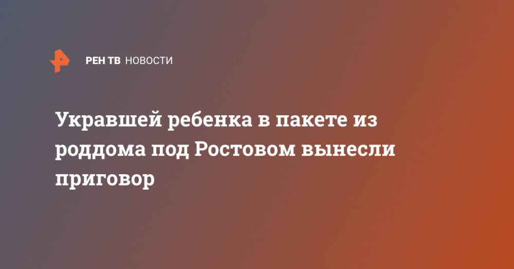 Укравшей ребенка в пакете из роддома под Ростовом вынесли приговор