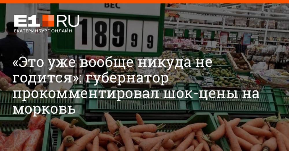 «Это уже вообще никуда не годится»: губернатор прокомментировал шок-цены на морковь