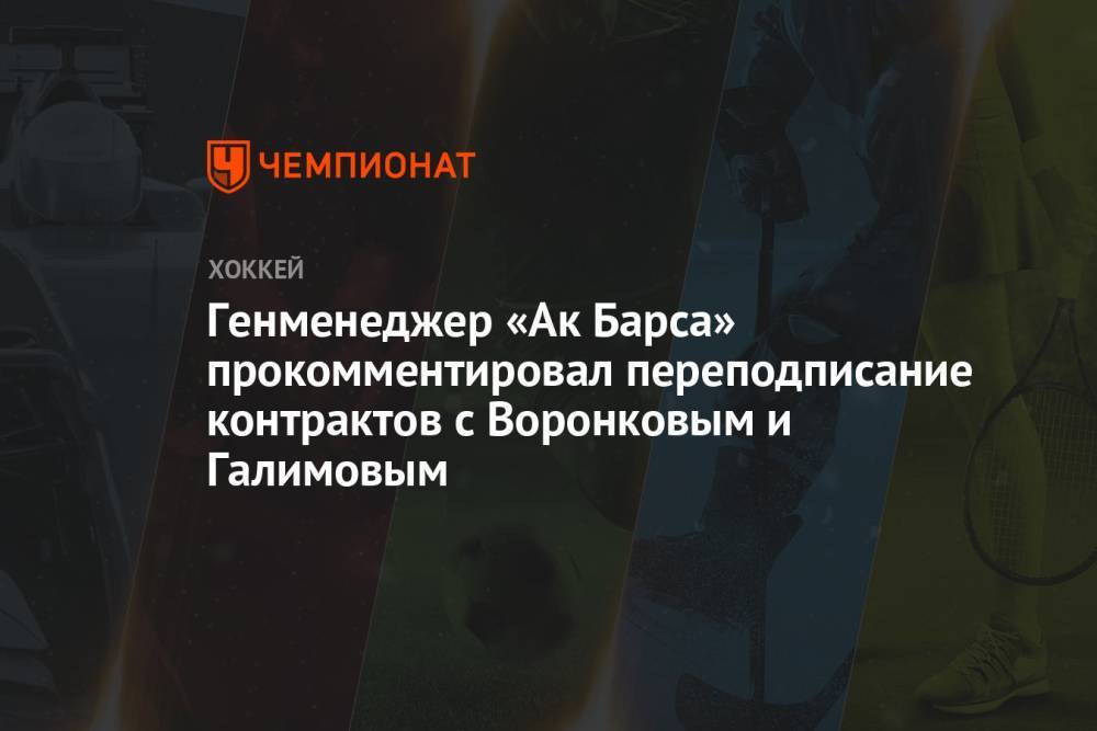 Генменеджер «Ак Барса» прокомментировал переподписание контрактов с Воронковым и Галимовым
