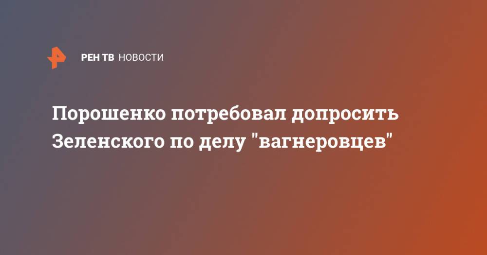 Порошенко потребовал допросить Зеленского по делу "вагнеровцев"