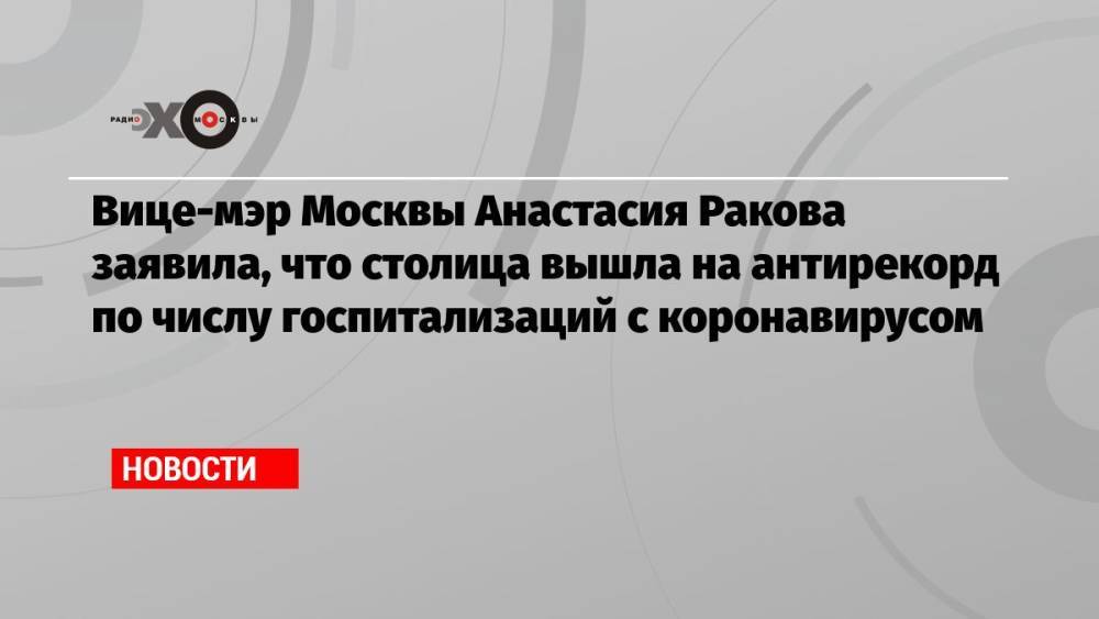 Вице-мэр Москвы Анастасия Ракова заявила, что столица вышла на антирекорд по числу госпитализаций с коронавирусом
