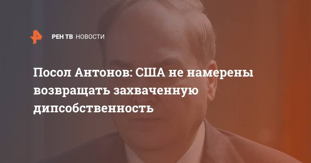 Посол Антонов: США не намерены возвращать захваченную дипсобственность
