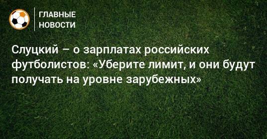 Слуцкий – о зарплатах российских футболистов: «Уберите лимит, и они будут получать на уровне зарубежных»