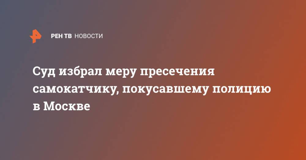 Суд избрал меру пресечения самокатчику, покусавшему полицию в Москве