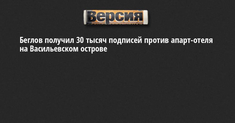 Беглов получил 30 тысяч подписей против апарт-отеля на Васильевском острове