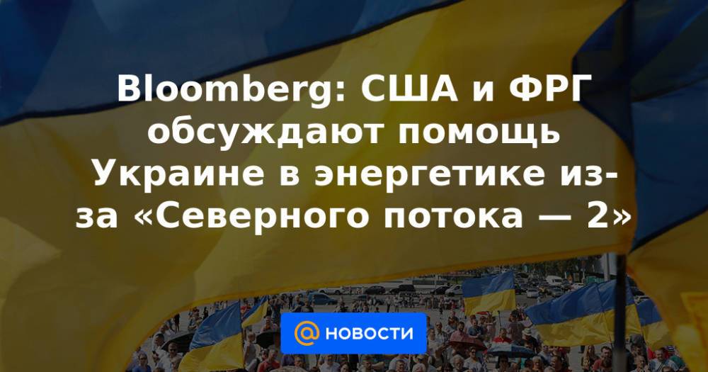Bloomberg: США и ФРГ обсуждают помощь Украине в энергетике из-за «Северного потока — 2»