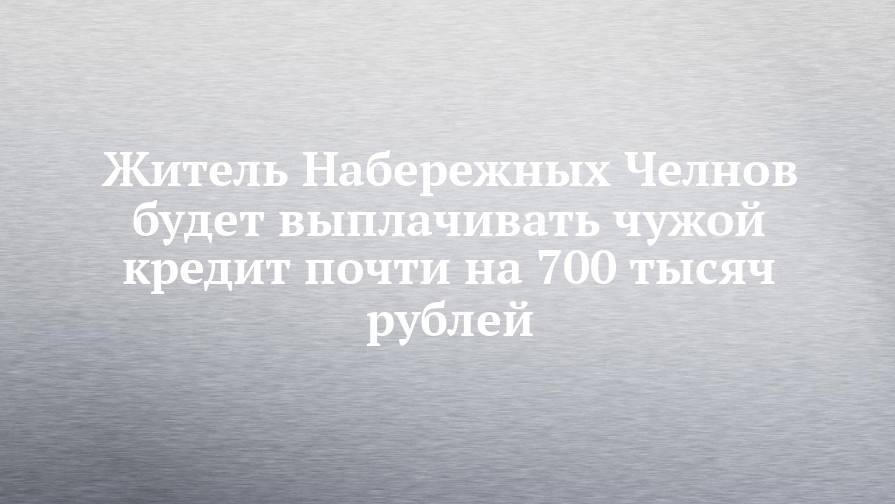 Житель Набережных Челнов будет выплачивать чужой кредит почти на 700 тысяч рублей