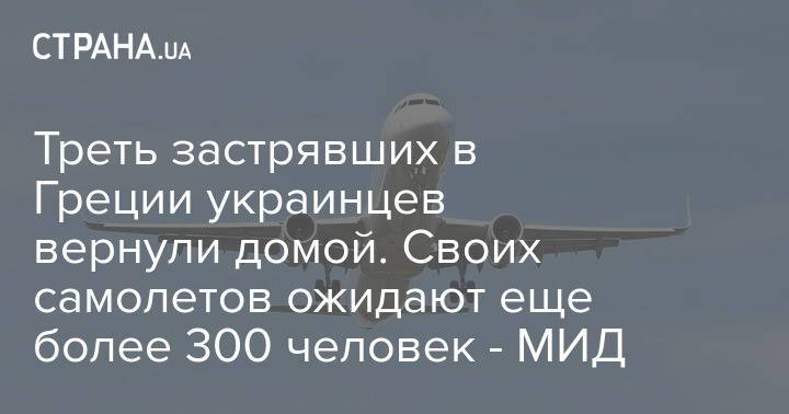 Треть застрявших в Греции украинцев вернули домой. Своих самолетов ожидают еще более 300 человек - МИД