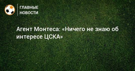 Агент Монтеса: «Ничего не знаю об интересе ЦСКА»