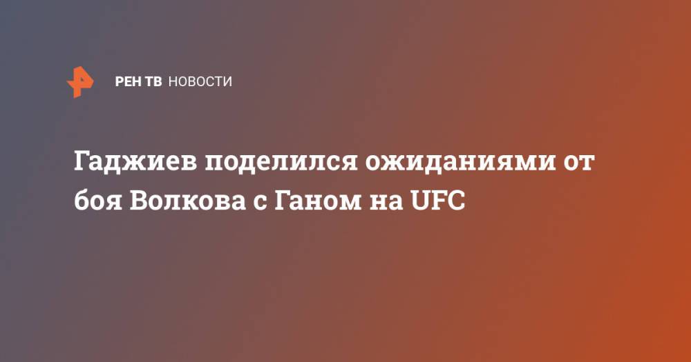 Гаджиев поделился ожиданиями от боя Волкова с Ганом на UFC