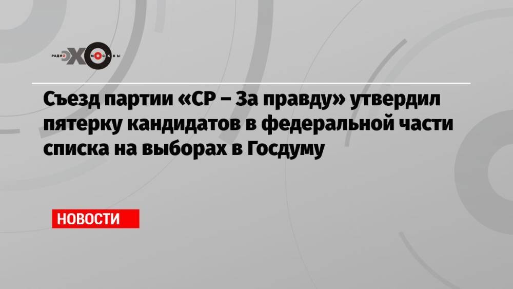 Съезд партии «СР – За правду» утвердил пятерку кандидатов в федеральной части списка на выборах в Госдуму