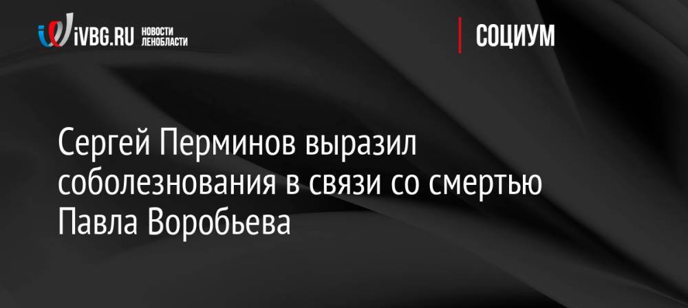 Сергей Перминов выразил соболезнования в связи со смертью Павла Воробьева