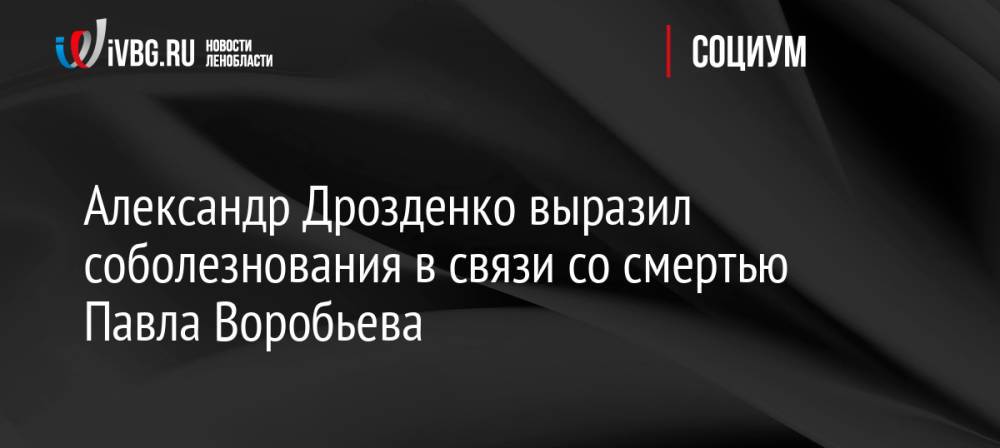 Александр Дрозденко выразил соболезнования в связи со смертью Павла Воробьева