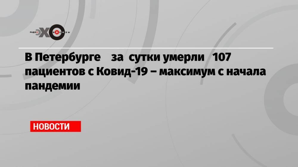 В Петербурге за сутки умерли 107 пациентов с Ковид-19 – максимум с начала пандемии
