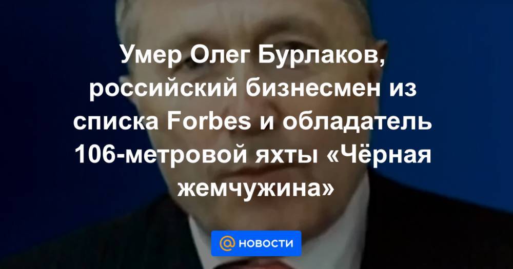 Умер Олег Бурлаков, российский бизнесмен из списка Forbes и обладатель 106-метровой яхты «Чёрная жемчужина»