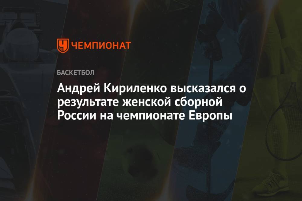 Андрей Кириленко высказался о результате женской сборной России на чемпионате Европы