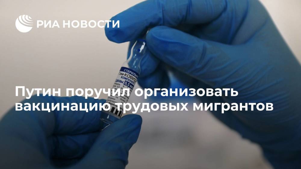 Путин поручил правительству до 15 июля организовать вакцинацию трудовых мигрантов