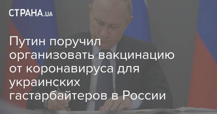 Путин поручил организовать вакцинацию от коронавируса для украинских гастарбайтеров в России