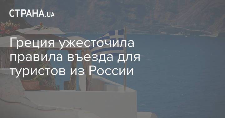 Греция ужесточила правила въезда для туристов из России
