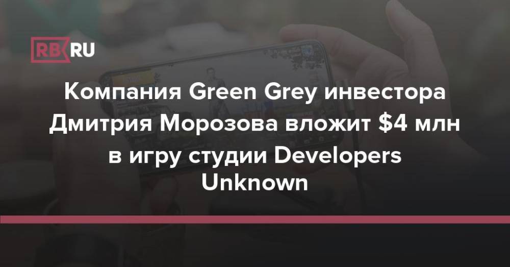 Компания Green Grey инвестора Дмитрия Морозова вложит $4 млн в игру студии Developers Unknown