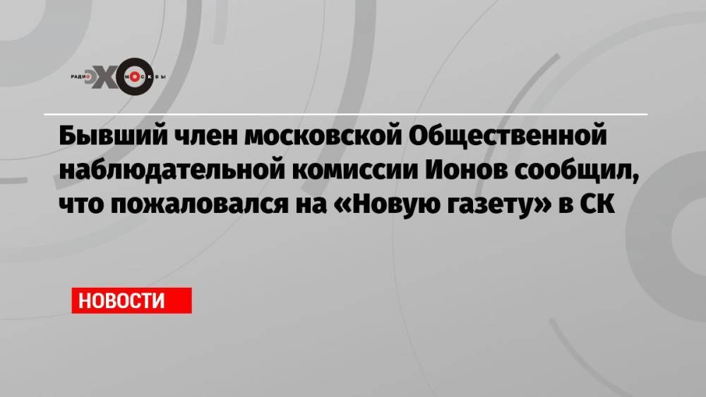 Бывший член московской Общественной наблюдательной комиссии Ионов сообщил, что пожаловался на «Новую газету» в СК