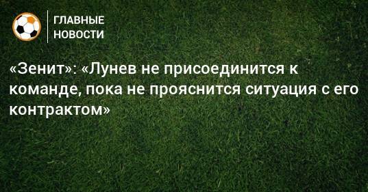 «Зенит»: «Лунев не присоединится к команде, пока не прояснится ситуация с его контрактом»