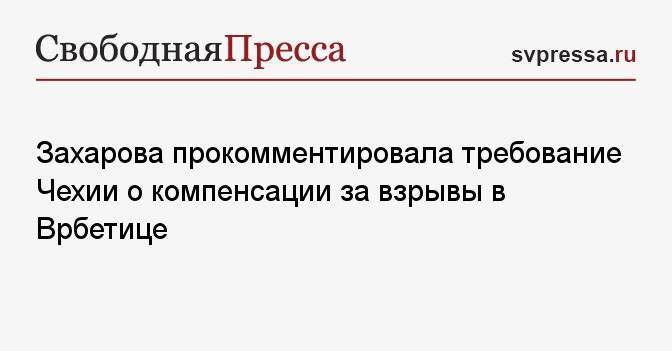 Захарова прокомментировала требование Чехии о компенсации за взрывы в Врбетице