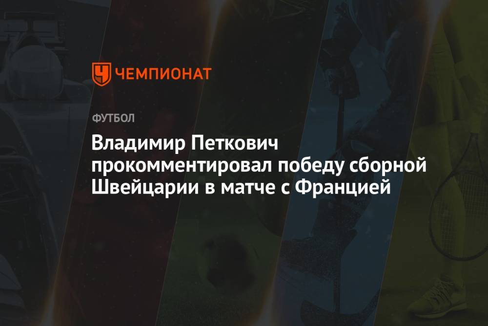 Владимир Петкович прокомментировал победу сборной Швейцарии в матче с Францией