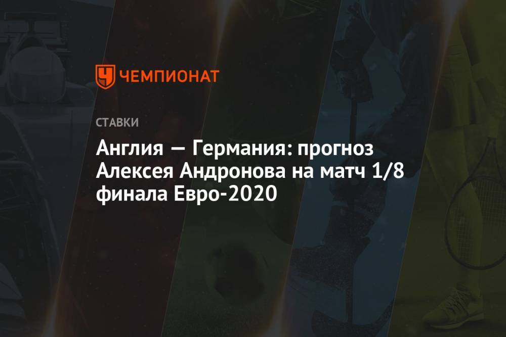 Англия — Германия: прогноз Алексея Андронова на матч 1/8 финала Евро-2020
