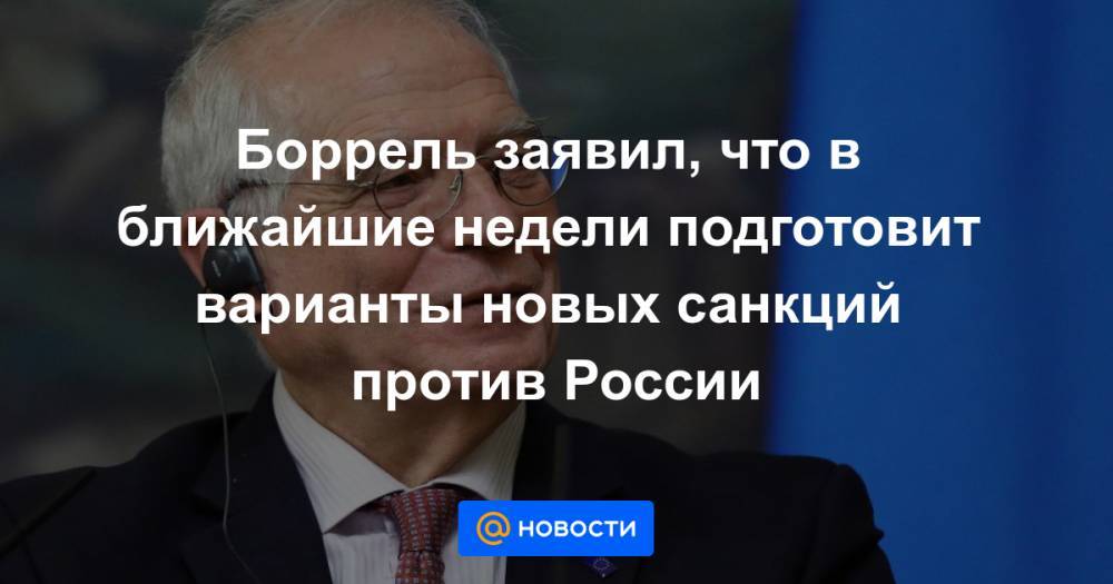 Боррель заявил, что в ближайшие недели подготовит варианты новых санкций против России