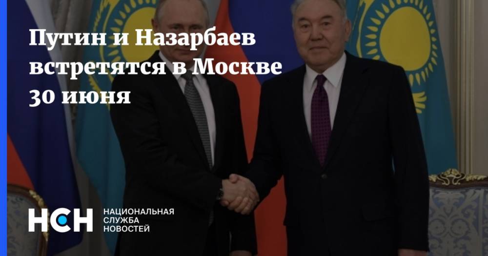 Путин и Назарбаев встретятся в Москве 30 июня