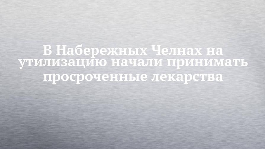 В Набережных Челнах на утилизацию начали принимать просроченные лекарства