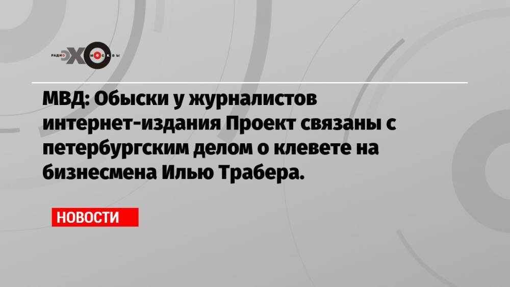 МВД: Обыски у журналистов интернет-издания Проект связаны с петербургским делом о клевете на бизнесмена Илью Трабера.