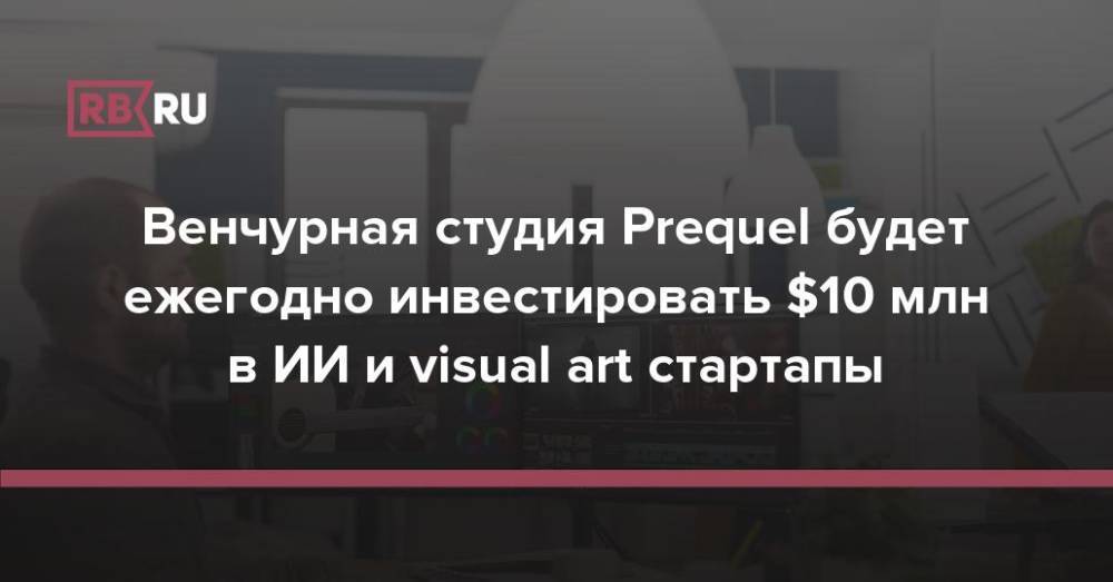 Венчурная студия Prequel будет ежегодно инвестировать $10 млн в ИИ и visual art стартапы