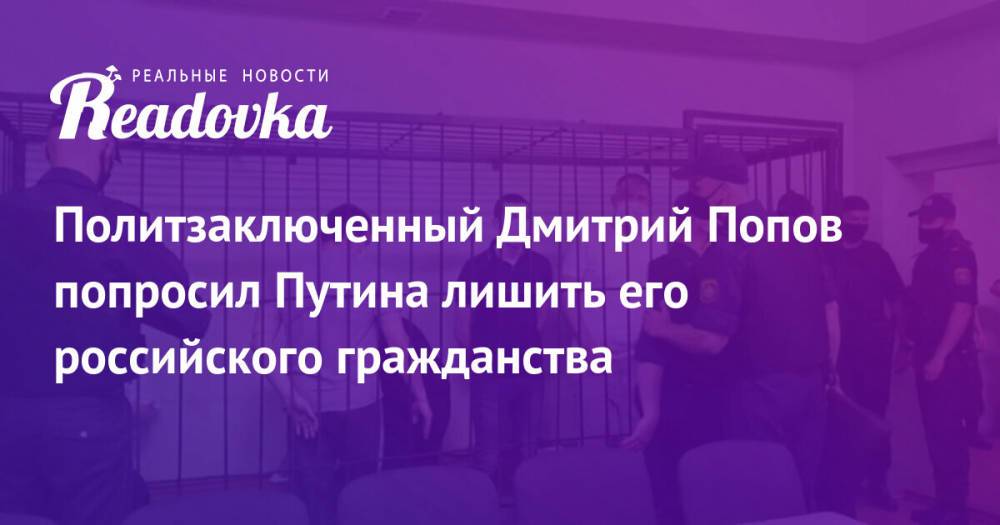 Политзаключенный Дмитрий Попов попросил Путина лишить его российского гражданства