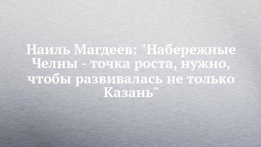 Наиль Магдеев: "Набережные Челны - точка роста, нужно, чтобы развивалась не только Казань"