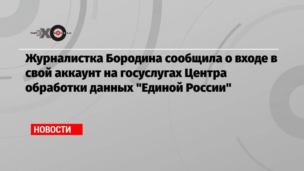 Журналистка Бородина сообщила о входе в свой аккаунт на госуслугах Центра обработки данных «Единой России»