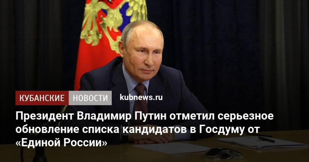 Президент Владимир Путин отметил серьезное обновление списка кандидатов в Госдуму от «Единой России»
