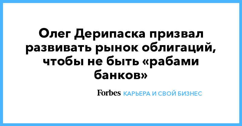 Олег Дерипаска призвал развивать рынок облигаций, чтобы не быть «рабами банков»