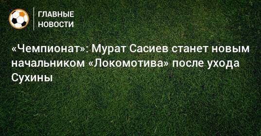«Чемпионат»: Мурат Сасиев станет новым начальником «Локомотива» после ухода Сухины