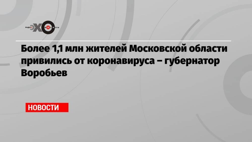 Более 1,1 млн жителей Московской области привились от коронавируса – губернатор Воробьев