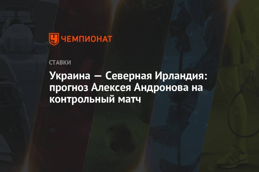 Украина — Северная Ирландия: прогноз Алексея Андронова на контрольный матч