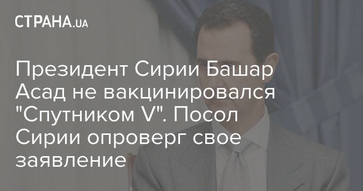 Президент Сирии Башар Асад не вакцинировался "Спутником V". Посол Сирии опроверг свое заявление