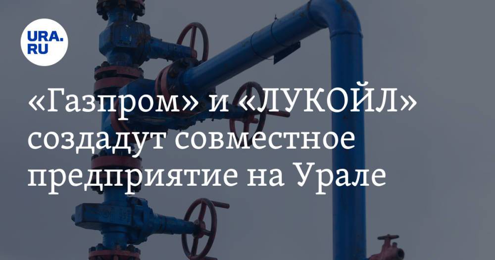 «Газпром» и «ЛУКОЙЛ» создадут совместное предприятие на Урале