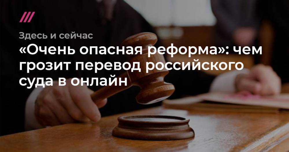 «Очень опасная реформа»: чем грозит перевод российского суда в онлайн