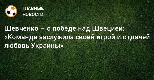 Шевченко – о победе над Швецией: «Команда заслужила своей игрой и отдачей любовь Украины»