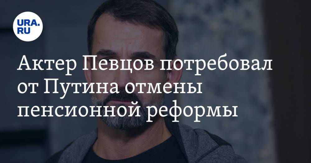 Актер Певцов потребовал от Путина отмены пенсионной реформы