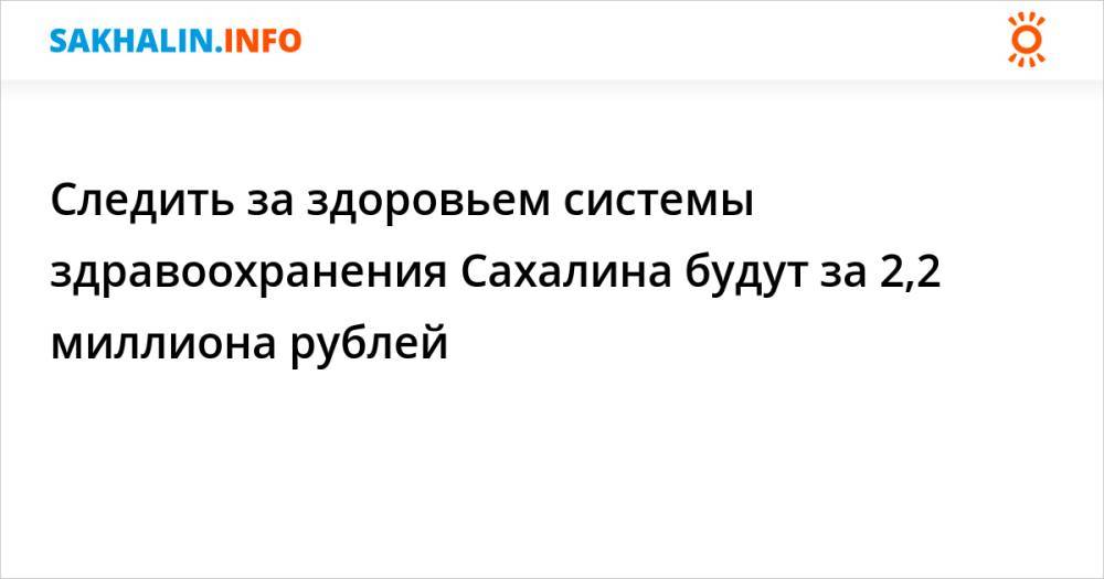 Следить за здоровьем системы здравоохранения Сахалина будут за 2,2 миллиона рублей